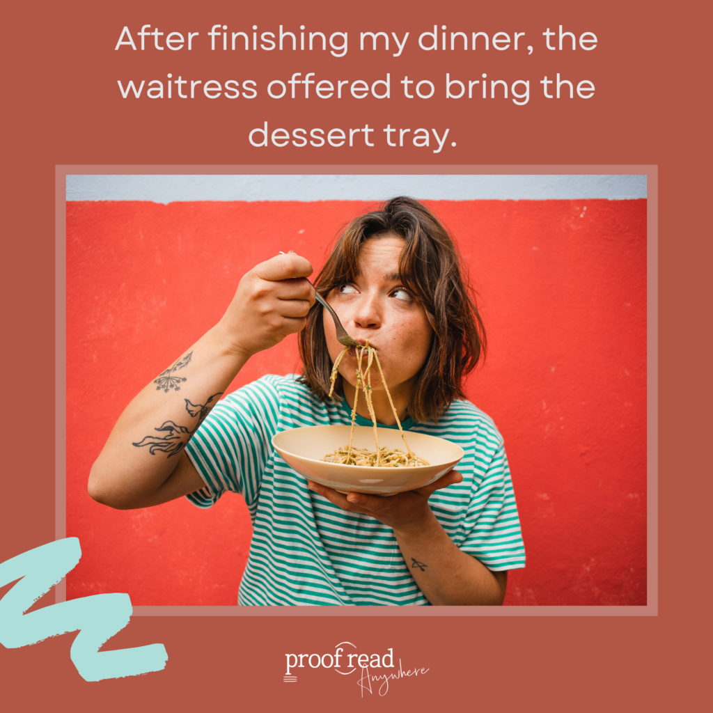 funny dangling modifier example: After finishing my dinner, the waitress offered to bring the dessert tray
