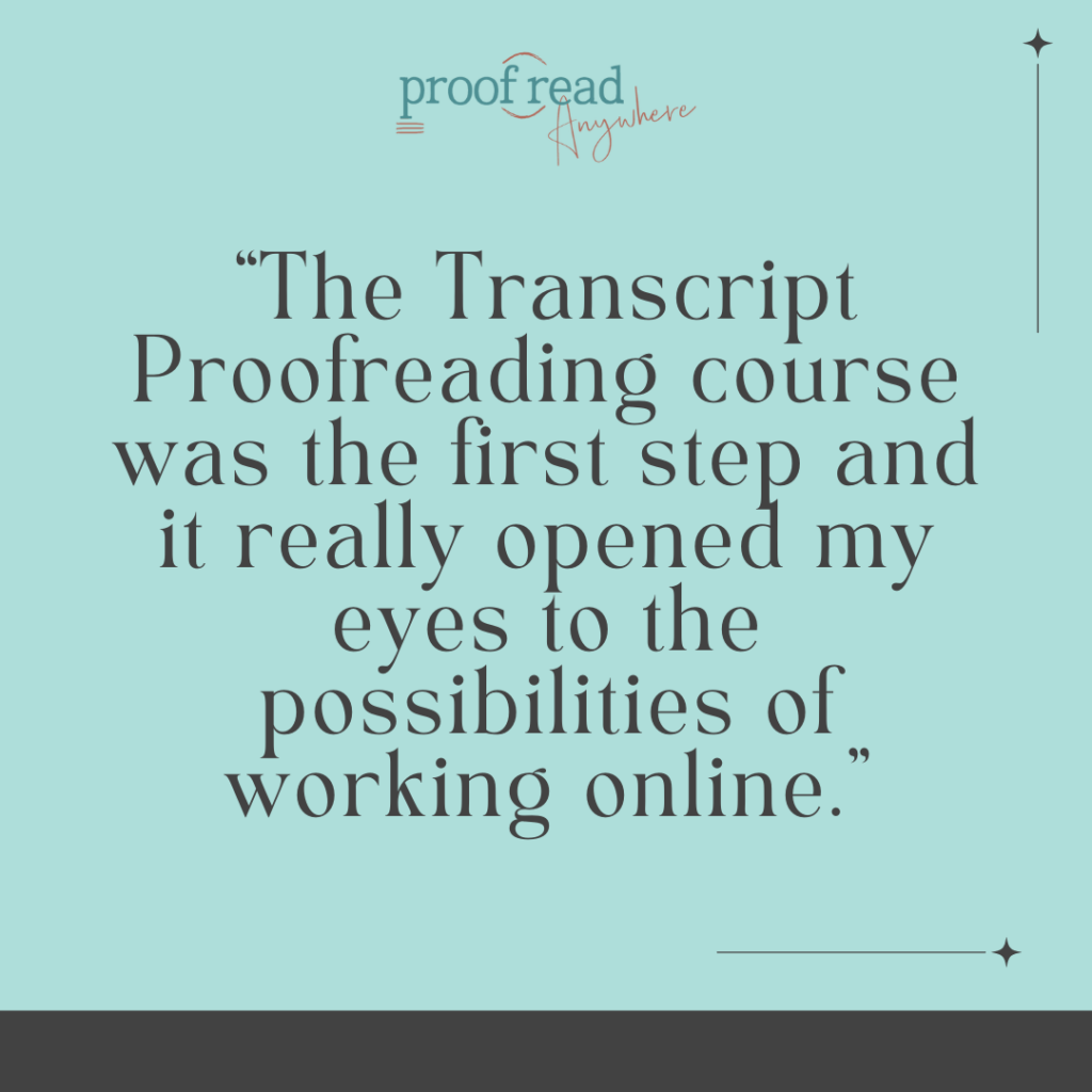 The Transcript Proofreading course was the first step and it really opened my eyes to the possibilities of working online. 