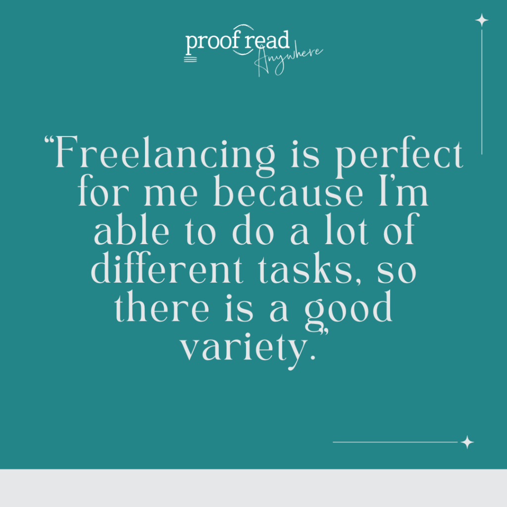 Freelanciing is perfect for me because I'm able to do a lot of different tasks so there is a good variety. 