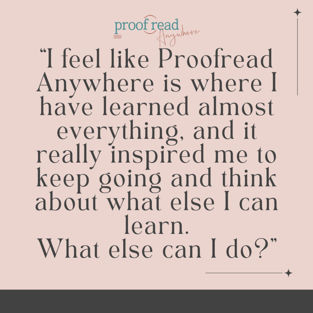 I feel like Proofread Anywhere is where I have learned almost everything and it really inspired me to keep going and think about what else I can learn. What else can I do? 