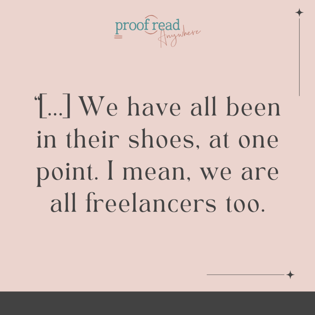 We have all been in their shoes at one point. I mean, we are all freelancers too. 